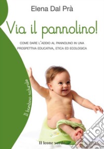 Via il pannolino!Come dare l'addio al pannolino in una prospettiva educativa, etica ed ecologica. E-book. Formato EPUB ebook di Elena Dal Prà