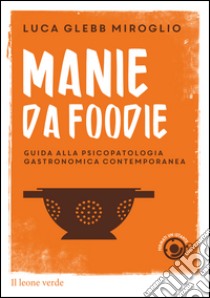 Manie da foodieGuida alla psicopatologia gastronomica contemporanea. E-book. Formato EPUB ebook di Luca Glebb Miroglio