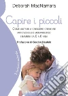 Capire i piccoli: Come aiutare a crescere creature imprevedibili e meravigliose da 0 a 6 anni. E-book. Formato EPUB ebook di Deborah MacNamara
