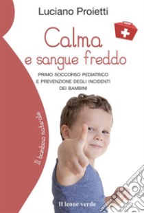 Calma e sangue freddoPrimo soccorso pediatrico e prevenzione degli incidenti dei bambini. E-book. Formato EPUB ebook di Luciano Proietti