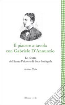 Il piacere a tavola con Gabriele D'AnnunzioLe ricette del Santo Priore e di Suor Intingola. E-book. Formato EPUB ebook di andrea maia