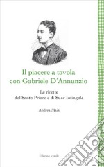 Il piacere a tavola con Gabriele D&apos;AnnunzioLe ricette del Santo Priore e di Suor Intingola. E-book. Formato EPUB ebook