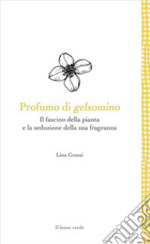 Profumo di gelsominoIl fascino della pianta e la seduzione della sua fragranza. E-book. Formato EPUB ebook di Lina Grossi