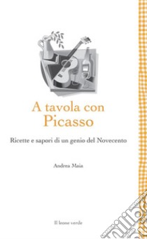 A tavola con PicassoRicette e sapori di un genio del Novecento. E-book. Formato EPUB ebook di Andrea Maia