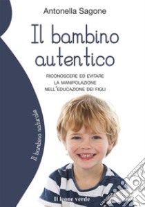 Il bambino autenticoRiconoscere ed evitare la manipolazione nell'educazione dei figli. E-book. Formato EPUB ebook di Antonella Sagone