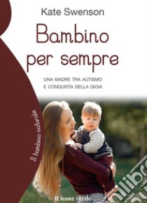 Bambino per sempreUna madre tra autismo e conquista della gioia. E-book. Formato EPUB ebook di Kate Swenson