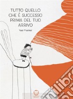 Tutto quello che è successo prima del tuo arrivo. E-book. Formato EPUB ebook