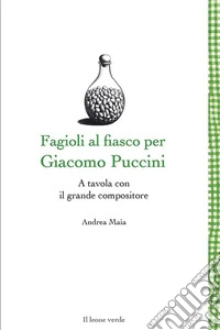 Fagioli al fiasco per Giacomo PucciniA tavola con il grande compositore. E-book. Formato EPUB ebook