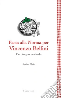 Pasta alla Norma per Vincenzo BelliniFar pianger cantando. E-book. Formato EPUB ebook