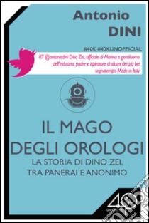 La storia di Dino Zei, tra Panerai e Anonimo. Il mago degli orologi. E-book. Formato EPUB ebook di Antonio Dini