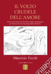 Il volto crudele dell’amore: Storia di una donna che ha dovuto lottare intensamente per liberarsi da una vita paragonabile all’Inferno. E-book. Formato EPUB ebook di Maurizio Vecchi