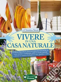 Vivere in una casa naturale: Guida Pratica alla Casa Ecologica: come riciclare e riutilizzare, pulire in modo naturale e coltivare in maniera biologica in vaso, giardino e orto. E-book. Formato PDF ebook