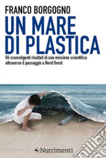 Un mare di plastica: Gli sconvolgenti risultati di una missione scientifica attraverso il passaggio a Nord Ovest. E-book. Formato EPUB ebook di Franco Borgogno