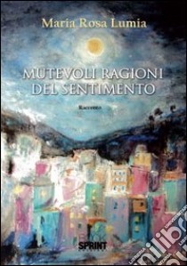 Mutevoli ragioni del sentimento. E-book. Formato EPUB ebook di Lumia Maria Rosa