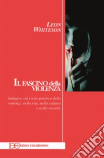 Il fascino della violenzaIndagine sul ruolo positivo della violenza nella vita, nella cultura e nella società. E-book. Formato EPUB ebook di Leon Whiteson