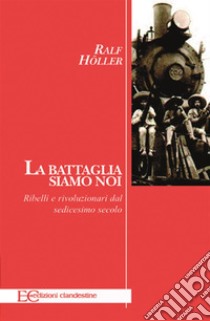 La battaglia siamo noi. Ribelli e rivoluzionari dal sedicesimo secolo. E-book. Formato EPUB ebook di Ralf Holler