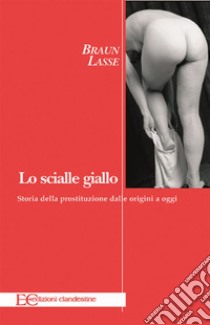 Lo scialle gialloBREVE STORIA DELLA PROSTITUZIONE DALLE ORIGINI AD OGGI. E-book. Formato EPUB ebook di Lasse Braun