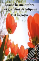 Lasciò la sua ombra nei giardini di tulipani. E-book. Formato EPUB ebook