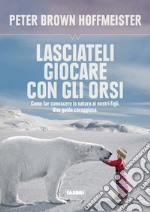 Lasciateli giocare con gli orsi. Come far conoscere ai nostri figli la natura. Una guida coraggiosa. E-book. Formato EPUB ebook