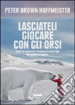 Lasciateli giocare con gli orsi. Come far conoscere ai nostri figli la natura. Una guida coraggiosa. E-book. Formato PDF ebook