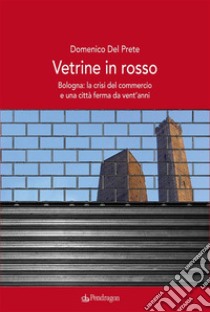 Vetrine in rossoBologna: la crisi del commercio e una città ferma da vent'anni. E-book. Formato EPUB ebook di Domenico Del Prete