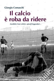 Il calcio è roba da ridereAneddoti, frasi celebri, episodi leggendari. E-book. Formato Mobipocket ebook di Giorgio Comaschi