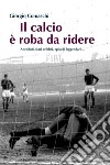 Il calcio è roba da ridereAneddoti, frasi celebri, episodi leggendari. E-book. Formato EPUB ebook di Giorgio Comaschi