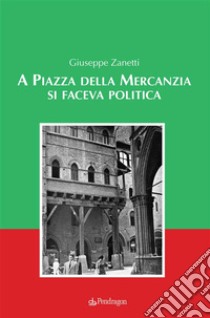 A Piazza della Mercanzia si faceva politica. E-book. Formato Mobipocket ebook di Giuseppe Zanetti