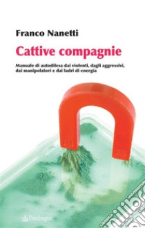 Cattive compagnieManuale di autodifesa dai violenti, dagli aggressivi, dai manipolatori e dai ladri di energia. E-book. Formato EPUB ebook di Franco Nanetti