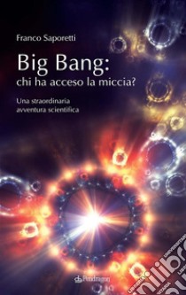 Big Bang: chi ha acceso la miccia?Una straordinaria avventura scientifica. E-book. Formato EPUB ebook di Franco Saporetti