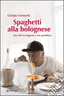 Spaghetti alla bologneseUna città tra leggende e vita quotidiana. E-book. Formato EPUB ebook di Giorgio Comaschi