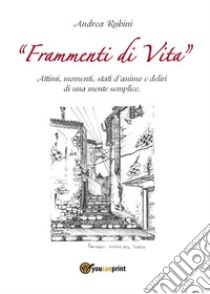 Frammenti di vita. Attimi, momenti, stati d'animo e deliri di una mente semplice. E-book. Formato Mobipocket ebook di Andrea Rubini