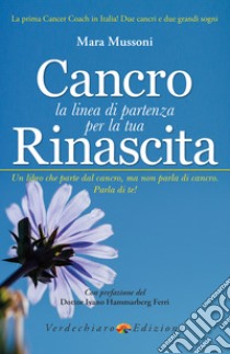 Cancro, la linea di partenza per la tua Rinascita. E-book. Formato PDF ebook di Mara Mussoni