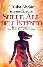 Sulle Ali dell'Intento: Le ultime lezioni di  Don Juan e Carlos Castaneda. E-book. Formato EPUB ebook