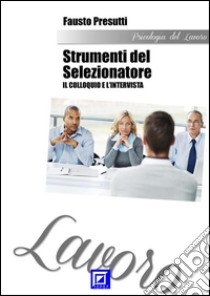 Gli Strumenti del Selezionatore: il Colloquio e l'Intervista. E-book. Formato PDF ebook di Fausto Presutti