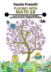 Playing with Math 16Calculus with Primal Numbers, Multiples, Divisor, Numerical Powers.. E-book. Formato PDF ebook di Fausto Presutti