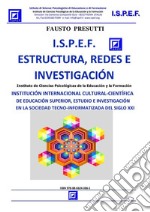 I.S.P.E.F.  Estructura, Redes e InvestigaciónINSTITUCIÓN INTERNACIONAL CULTURAL-CIENTÍFICA DE EDUCACIÓN SUPERIOR, ESTUDIO E INVESTIGACIÓN  EN LA SOCIEDAD TECNO-INFORMATIZADA DEL SIGLO XXI. E-book. Formato PDF ebook