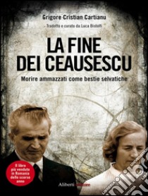 La fine dei Ceausescu. Morire ammazzati come bestie selvatiche. E-book. Formato EPUB ebook di Grigore Cristian Cartianu