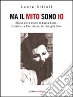 Ma il mito sono io: Storia delle storie di Lucia Sarzi: il teatro, la Resistenza, la famiglia Cervi. E-book. Formato EPUB ebook