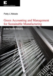 Green Accounting and Management for Sustainable Manufacturing: in the Textile Industry. E-book. Formato EPUB ebook di Patty L'Abbate