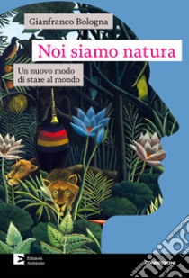 Noi siamo natura: Un nuovo modo di stare al mondo. E-book. Formato EPUB ebook di Gianfranco Bologna