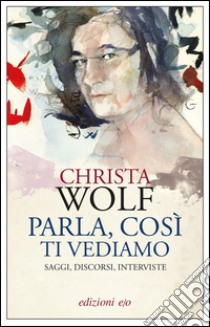 Parla, così ti vediamo. Saggi, discorsi, interviste. E-book. Formato EPUB ebook di Christa Wolf