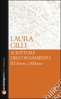 Scritture dell'ornamentoIl Liberty a Milano. E-book. Formato EPUB ebook di Laura Gilli