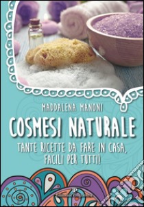 Cosmesi naturale. Tante ricette da fare in casa, facili per tutti!. E-book. Formato EPUB ebook di Maddalena Manoni