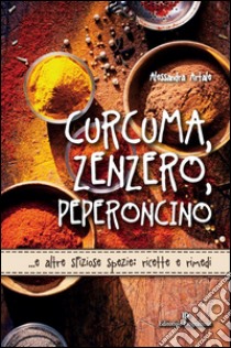 Curcuma, zenzero, peperoncino... e altre sfiziose spezie. Ricette e rimedi. E-book. Formato EPUB ebook di Alessandra Artale