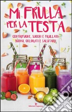 Mi frulla per la testa: Centrifughe, succhi e frullati: buoni, colorati e salutari. E-book. Formato EPUB ebook