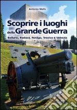 Scoprire i luoghi della Grande Guerra: Belluno, Padova, Rovigo, Treviso e Venezia. E-book. Formato EPUB ebook