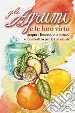 Gli Agrumi e le loro virtù. E-book. Formato EPUB ebook