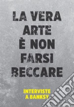 La vera arte è non farsi beccare: Interviste a Banksy. E-book. Formato EPUB ebook