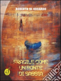 Fragile come un ponte di sabbia. E-book. Formato Mobipocket ebook di Roberta Di Odoardo